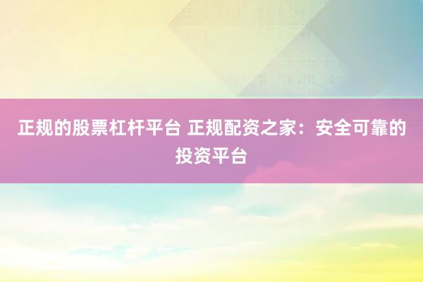 正规的股票杠杆平台 正规配资之家：安全可靠的投资平台