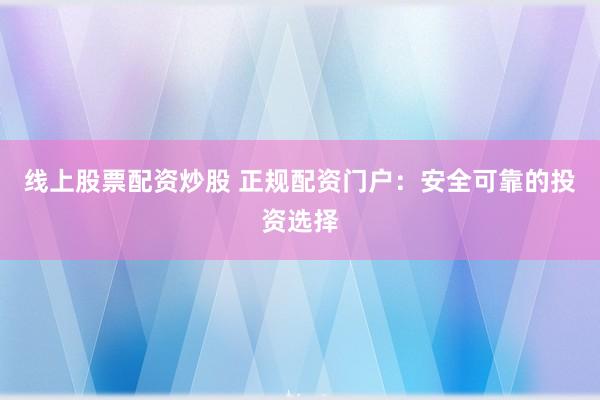 线上股票配资炒股 正规配资门户：安全可靠的投资选择