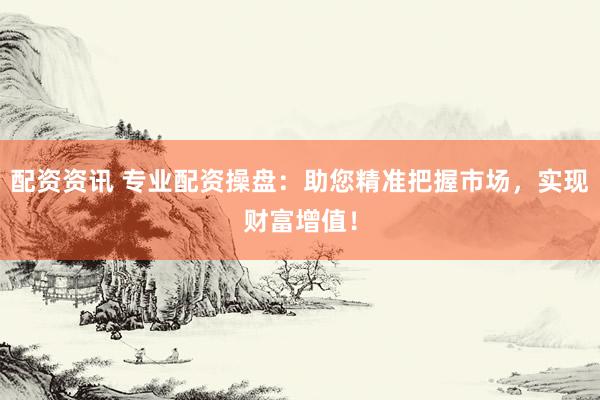 配资资讯 专业配资操盘：助您精准把握市场，实现财富增值！