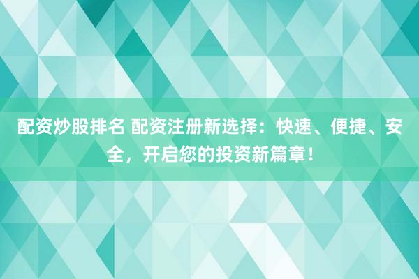 配资炒股排名 配资注册新选择：快速、便捷、安全，开启您的投资新篇章！