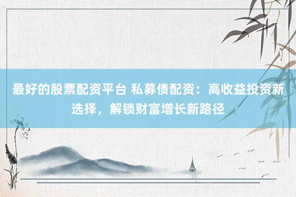 最好的股票配资平台 私募债配资：高收益投资新选择，解锁财富增长新路径