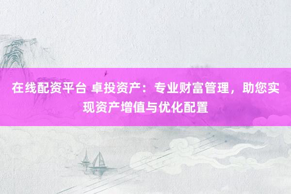 在线配资平台 卓投资产：专业财富管理，助您实现资产增值与优化配置