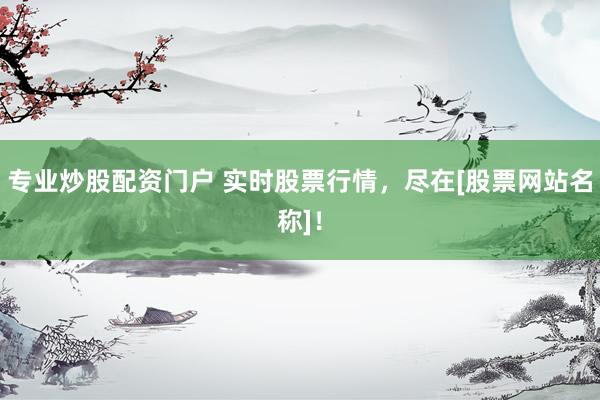 专业炒股配资门户 实时股票行情，尽在[股票网站名称]！