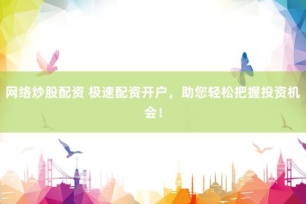 网络炒股配资 极速配资开户，助您轻松把握投资机会！