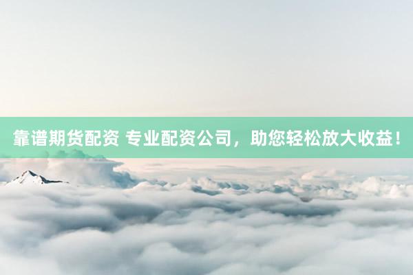 靠谱期货配资 专业配资公司，助您轻松放大收益！