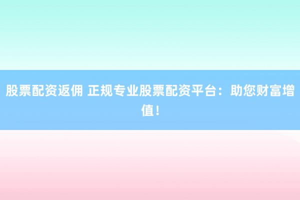 股票配资返佣 正规专业股票配资平台：助您财富增值！