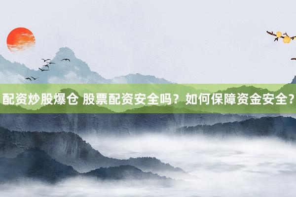 配资炒股爆仓 股票配资安全吗？如何保障资金安全？