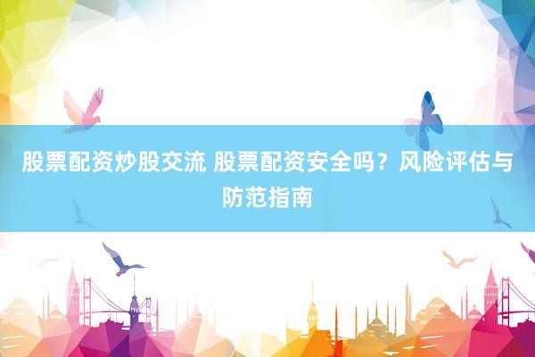 股票配资炒股交流 股票配资安全吗？风险评估与防范指南