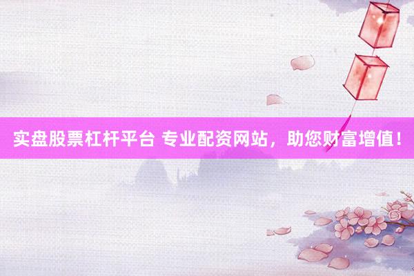 实盘股票杠杆平台 专业配资网站，助您财富增值！