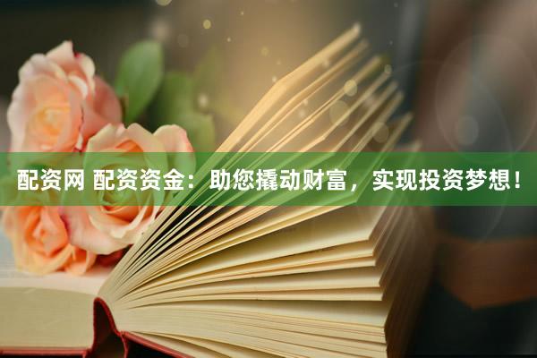 配资网 配资资金：助您撬动财富，实现投资梦想！