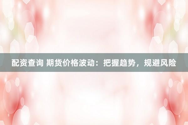 配资查询 期货价格波动：把握趋势，规避风险