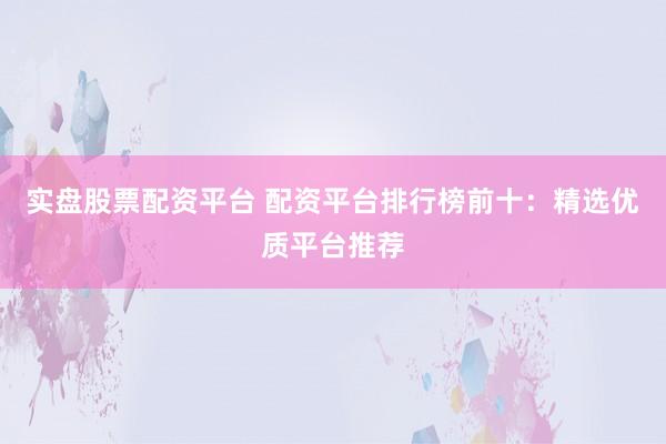 实盘股票配资平台 配资平台排行榜前十：精选优质平台推荐