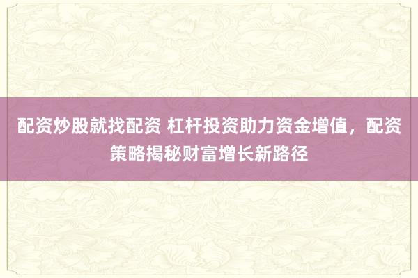 配资炒股就找配资 杠杆投资助力资金增值，配资策略揭秘财富增长新路径