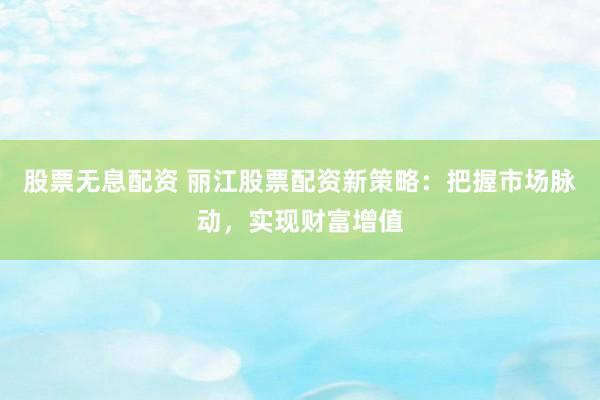 股票无息配资 丽江股票配资新策略：把握市场脉动，实现财富增值
