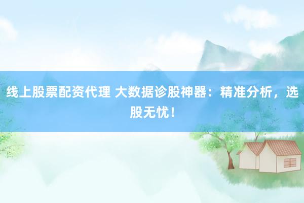 线上股票配资代理 大数据诊股神器：精准分析，选股无忧！