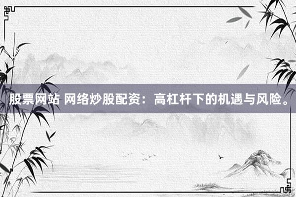 股票网站 网络炒股配资：高杠杆下的机遇与风险。
