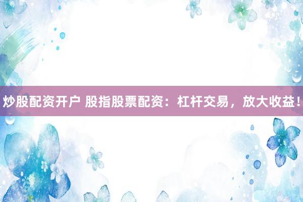 炒股配资开户 股指股票配资：杠杆交易，放大收益！