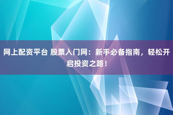 网上配资平台 股票入门网：新手必备指南，轻松开启投资之路！