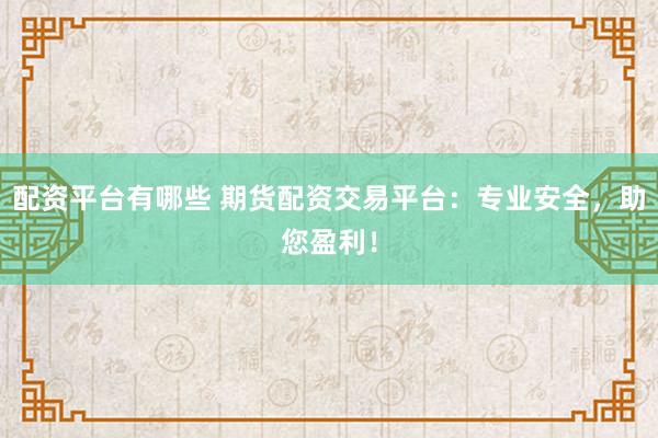 配资平台有哪些 期货配资交易平台：专业安全，助您盈利！