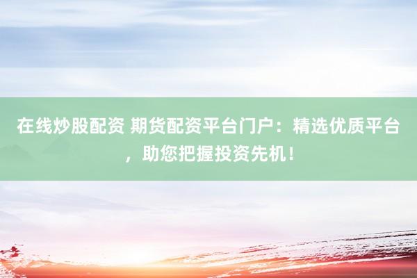 在线炒股配资 期货配资平台门户：精选优质平台，助您把握投资先机！