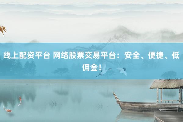 线上配资平台 网络股票交易平台：安全、便捷、低佣金！