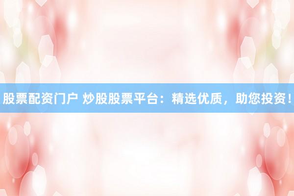 股票配资门户 炒股股票平台：精选优质，助您投资！
