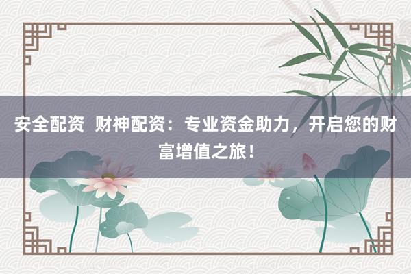 安全配资  财神配资：专业资金助力，开启您的财富增值之旅！