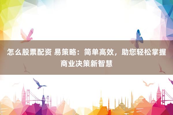 怎么股票配资 易策略：简单高效，助您轻松掌握商业决策新智慧