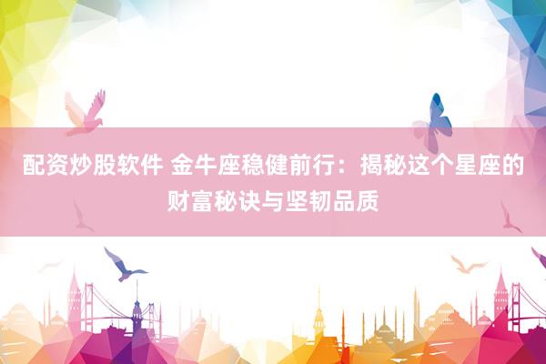 配资炒股软件 金牛座稳健前行：揭秘这个星座的财富秘诀与坚韧品质