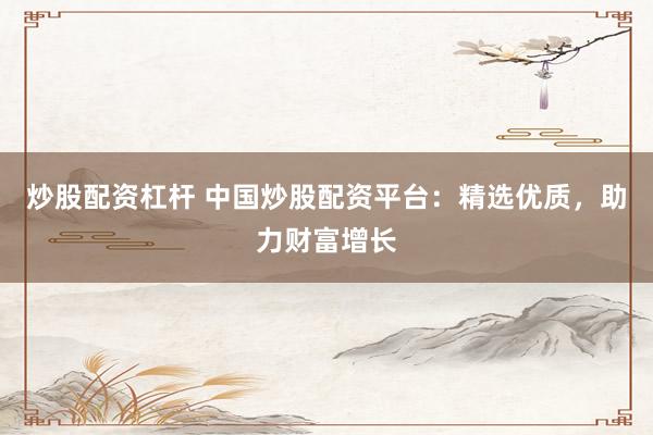 炒股配资杠杆 中国炒股配资平台：精选优质，助力财富增长