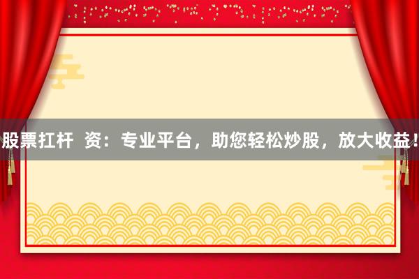 股票扛杆  资：专业平台，助您轻松炒股，放大收益！