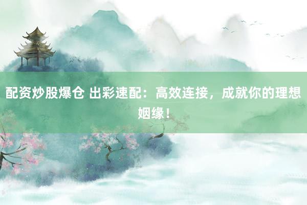 配资炒股爆仓 出彩速配：高效连接，成就你的理想姻缘！