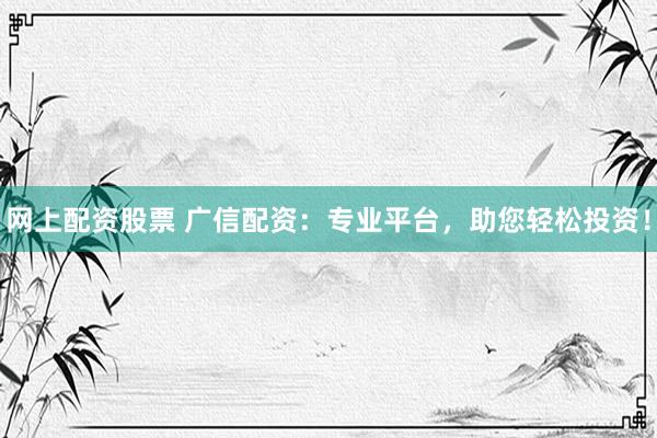 网上配资股票 广信配资：专业平台，助您轻松投资！