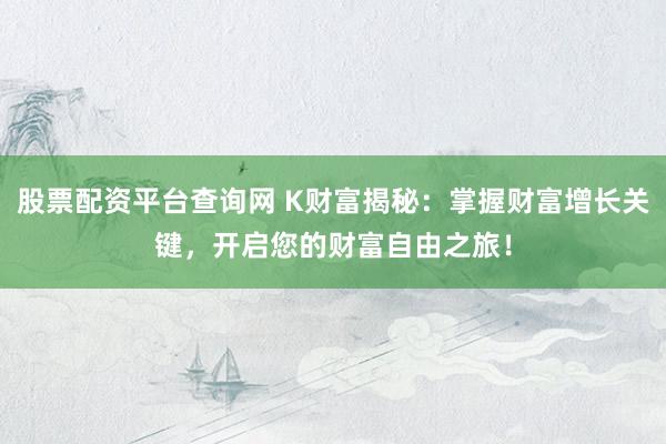 股票配资平台查询网 K财富揭秘：掌握财富增长关键，开启您的财富自由之旅！