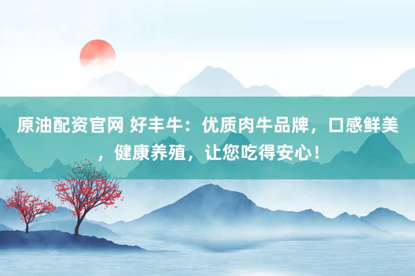 原油配资官网 好丰牛：优质肉牛品牌，口感鲜美，健康养殖，让您吃得安心！