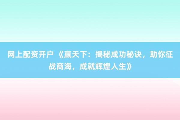 网上配资开户 《赢天下：揭秘成功秘诀，助你征战商海，成就辉煌人生》