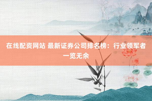 在线配资网站 最新证券公司排名榜：行业领军者一览无余