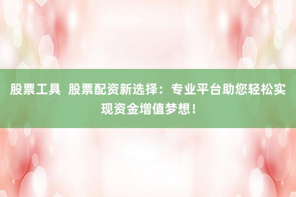 股票工具  股票配资新选择：专业平台助您轻松实现资金增值梦想！