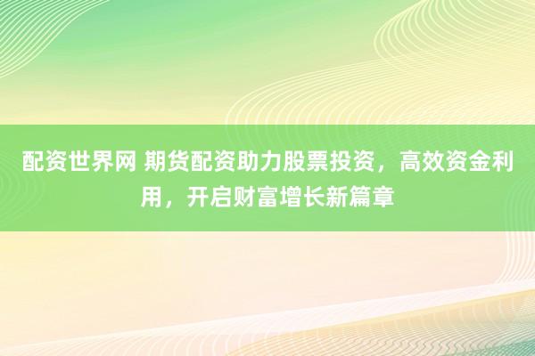 配资世界网 期货配资助力股票投资，高效资金利用，开启财富增长新篇章