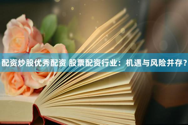 配资炒股优秀配资 股票配资行业：机遇与风险并存？