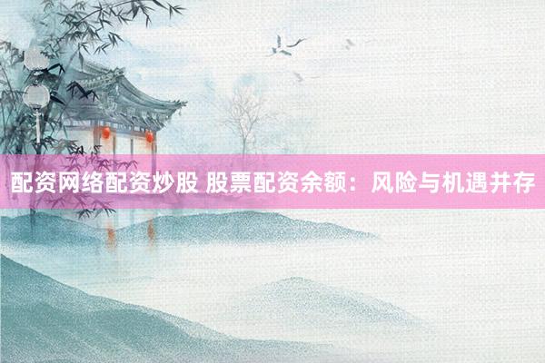 配资网络配资炒股 股票配资余额：风险与机遇并存