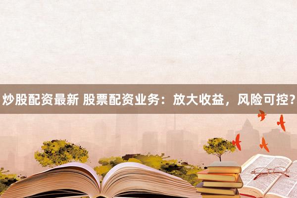 炒股配资最新 股票配资业务：放大收益，风险可控？