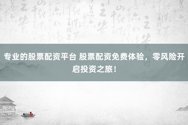 专业的股票配资平台 股票配资免费体验，零风险开启投资之旅！