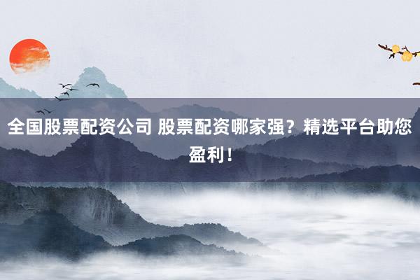 全国股票配资公司 股票配资哪家强？精选平台助您盈利！