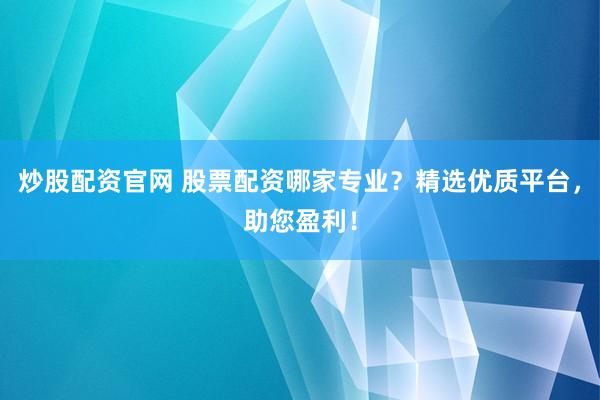 炒股配资官网 股票配资哪家专业？精选优质平台，助您盈利！