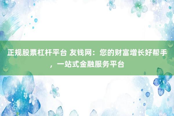 正规股票杠杆平台 友钱网：您的财富增长好帮手，一站式金融服务平台