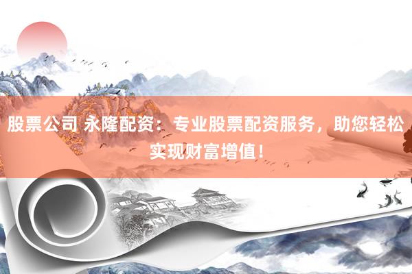 股票公司 永隆配资：专业股票配资服务，助您轻松实现财富增值！