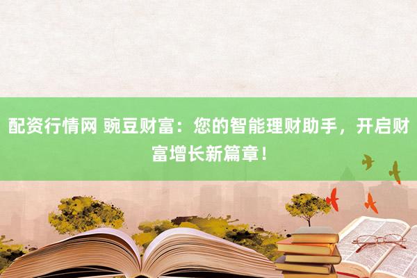 配资行情网 豌豆财富：您的智能理财助手，开启财富增长新篇章！