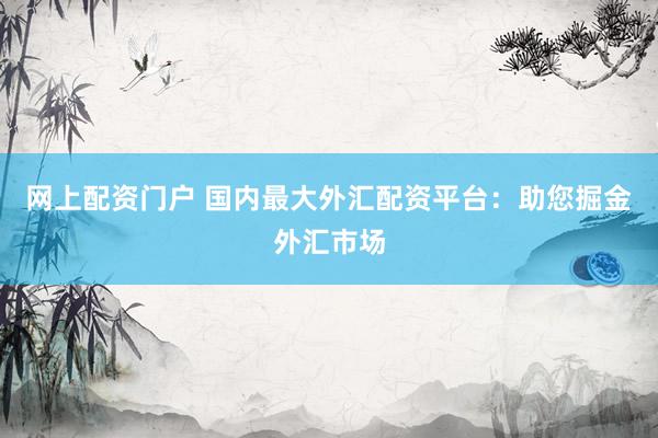 网上配资门户 国内最大外汇配资平台：助您掘金外汇市场