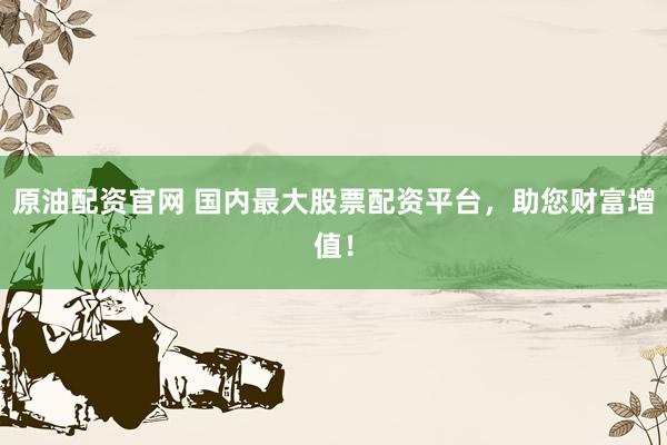 原油配资官网 国内最大股票配资平台，助您财富增值！